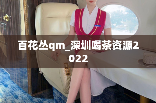 百花丛qm_深圳喝茶资源2022