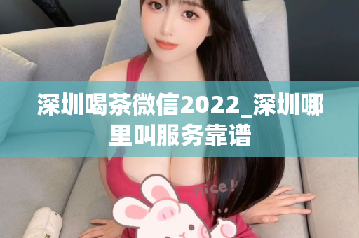 深圳喝茶微信2022_深圳哪里叫服务靠谱