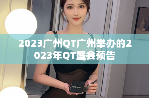 2023广州QT广州举办的2023年QT盛会预告