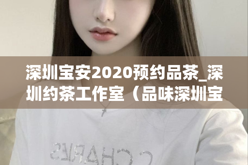 深圳宝安2020预约品茶_深圳约茶工作室（品味深圳宝安独特的茶文化）