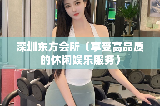 深圳东方会所（享受高品质的休闲娱乐服务）