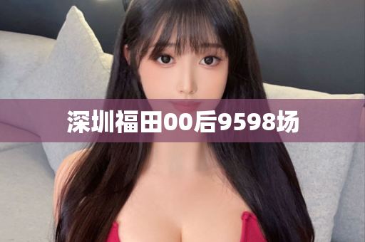 深圳福田00后9598场