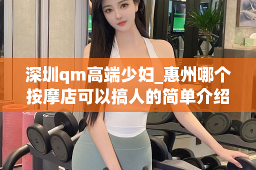 深圳qm高端少妇_惠州哪个按摩店可以搞人的简单介绍