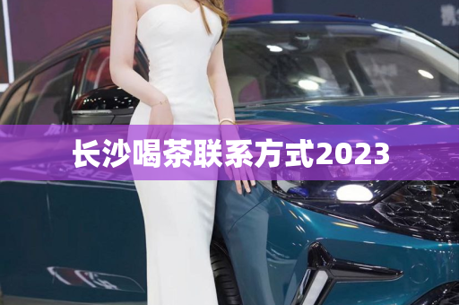 长沙喝茶联系方式2023