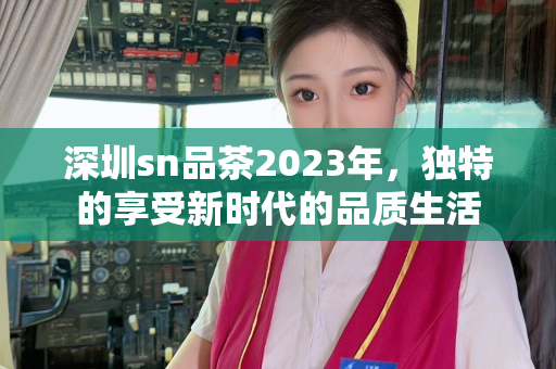 深圳sn品茶2023年，独特的享受新时代的品质生活