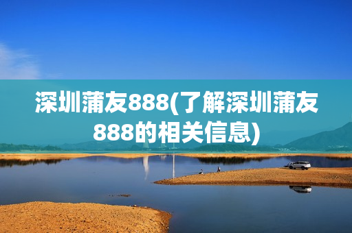 深圳蒲友888(了解深圳蒲友888的相关信息)