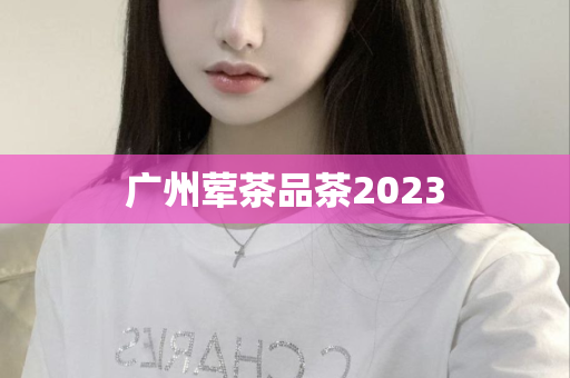 广州荤茶品茶2023