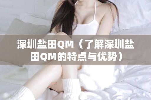 深圳盐田QM（了解深圳盐田QM的特点与优势）