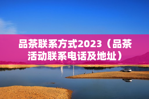 品茶联系方式2023（品茶活动联系电话及地址）