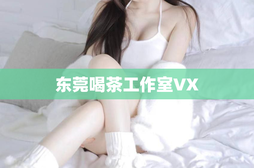 东莞喝茶工作室VX