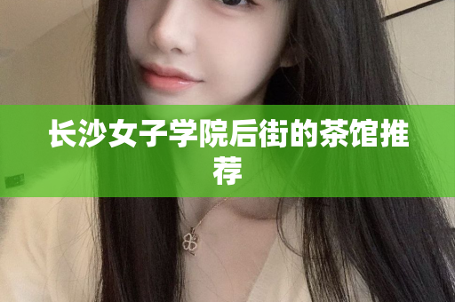 长沙女子学院后街的茶馆推荐