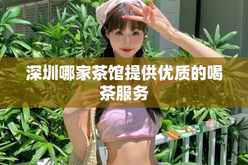 深圳哪家茶馆提供优质的喝茶服务