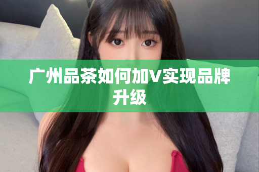 广州品茶如何加V实现品牌升级