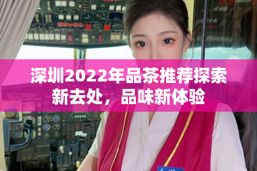 深圳2022年品茶推荐探索新去处，品味新体验