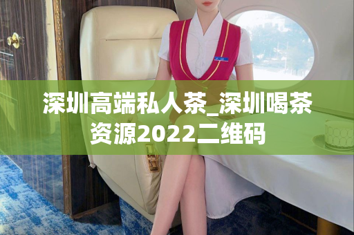 深圳高端私人茶_深圳喝茶资源2022二维码