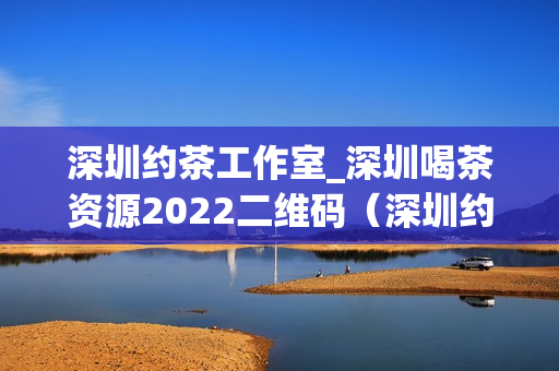 深圳约茶工作室_深圳喝茶资源2022二维码（深圳约茶工作室的喝茶资源介绍）