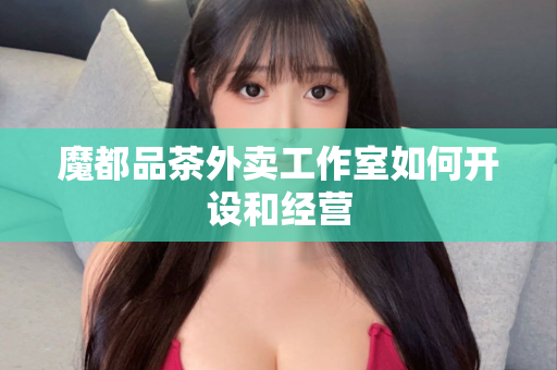 魔都品茶外卖工作室如何开设和经营